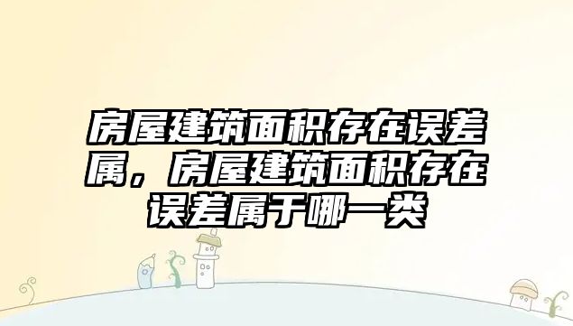 房屋建筑面積存在誤差屬，房屋建筑面積存在誤差屬于哪一類