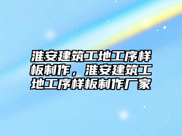 淮安建筑工地工序樣板制作，淮安建筑工地工序樣板制作廠家