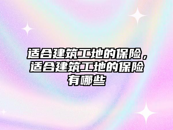 適合建筑工地的保險，適合建筑工地的保險有哪些