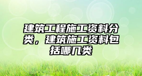 建筑工程施工資料分類，建筑施工資料包括哪幾類