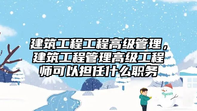 建筑工程工程高級管理，建筑工程管理高級工程師可以擔(dān)任什么職務(wù)