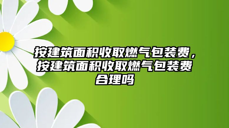 按建筑面積收取燃?xì)獍b費，按建筑面積收取燃?xì)獍b費合理嗎