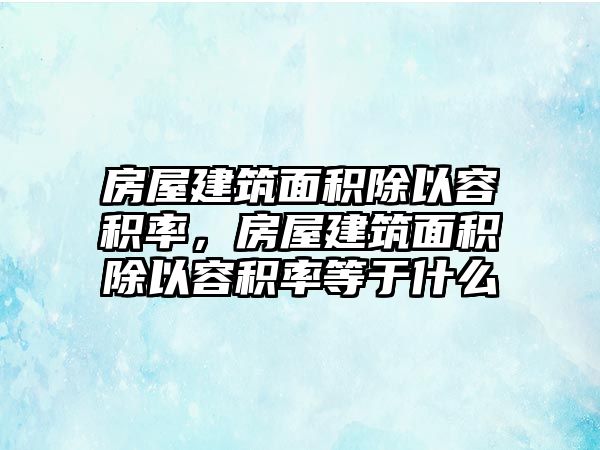 房屋建筑面積除以容積率，房屋建筑面積除以容積率等于什么