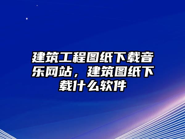 建筑工程圖紙下載音樂網(wǎng)站，建筑圖紙下載什么軟件