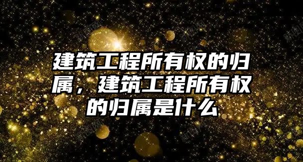 建筑工程所有權(quán)的歸屬，建筑工程所有權(quán)的歸屬是什么