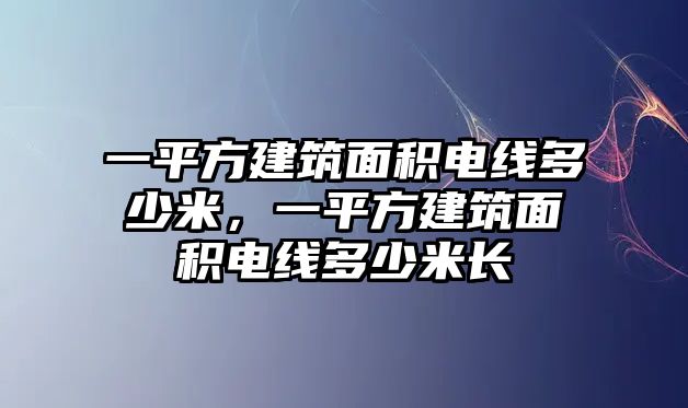 一平方建筑面積電線多少米，一平方建筑面積電線多少米長