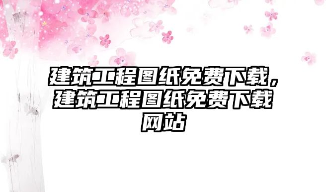 建筑工程圖紙免費(fèi)下載，建筑工程圖紙免費(fèi)下載網(wǎng)站