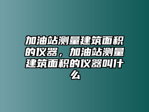 加油站測(cè)量建筑面積的儀器，加油站測(cè)量建筑面積的儀器叫什么