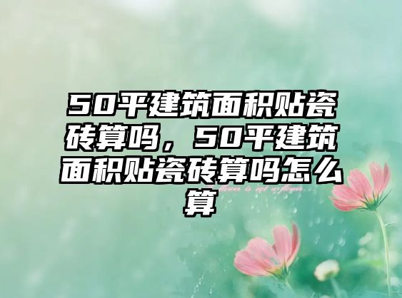 50平建筑面積貼瓷磚算嗎，50平建筑面積貼瓷磚算嗎怎么算