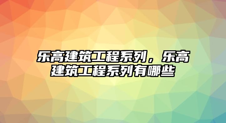 樂高建筑工程系列，樂高建筑工程系列有哪些