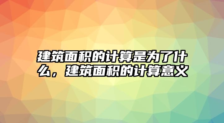 建筑面積的計(jì)算是為了什么，建筑面積的計(jì)算意義