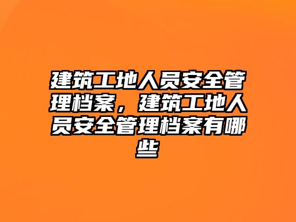 建筑工地人員安全管理檔案，建筑工地人員安全管理檔案有哪些