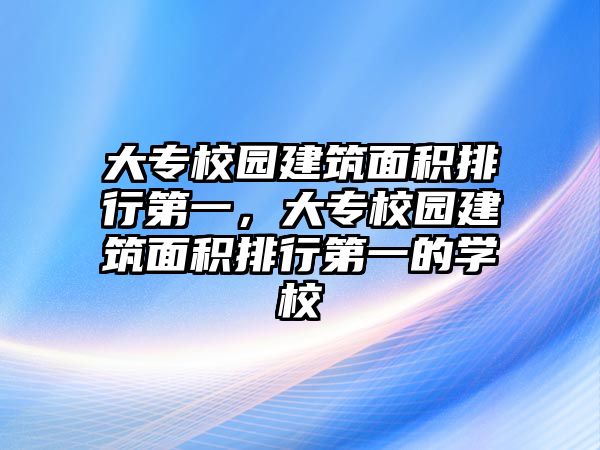 大專校園建筑面積排行第一，大專校園建筑面積排行第一的學(xué)校