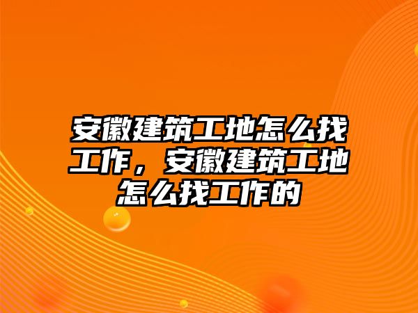 安徽建筑工地怎么找工作，安徽建筑工地怎么找工作的