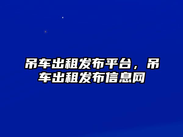 吊車出租發(fā)布平臺(tái)，吊車出租發(fā)布信息網(wǎng)