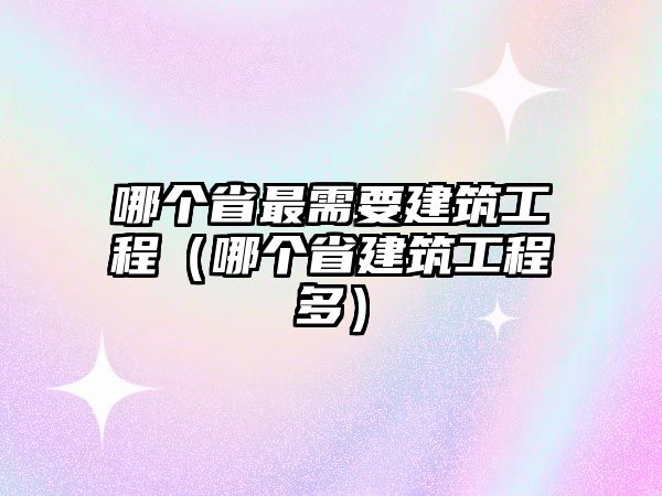 哪個省最需要建筑工程（哪個省建筑工程多）