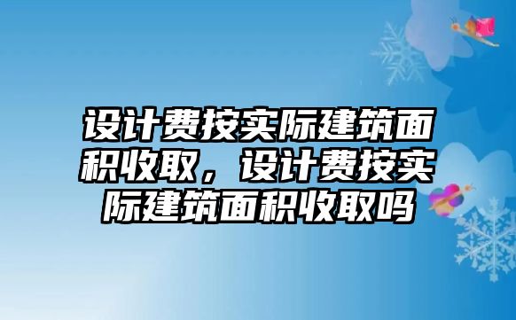 設(shè)計(jì)費(fèi)按實(shí)際建筑面積收取，設(shè)計(jì)費(fèi)按實(shí)際建筑面積收取嗎