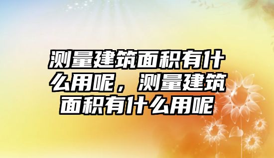 測量建筑面積有什么用呢，測量建筑面積有什么用呢