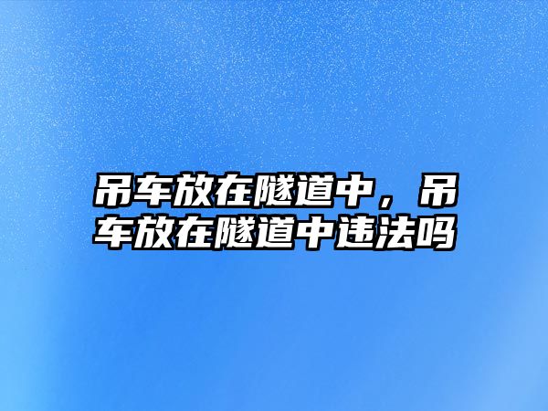 吊車放在隧道中，吊車放在隧道中違法嗎