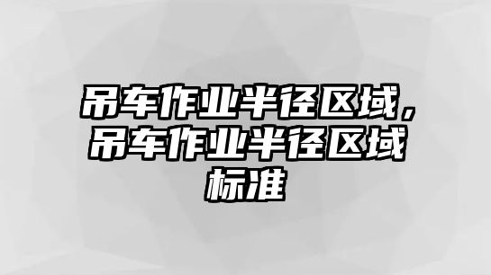 吊車作業(yè)半徑區(qū)域，吊車作業(yè)半徑區(qū)域標(biāo)準(zhǔn)