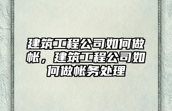 建筑工程公司如何做帳，建筑工程公司如何做帳務(wù)處理