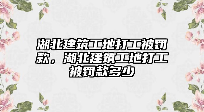 湖北建筑工地打工被罰款，湖北建筑工地打工被罰款多少