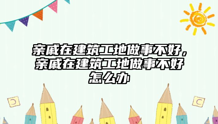 親戚在建筑工地做事不好，親戚在建筑工地做事不好怎么辦