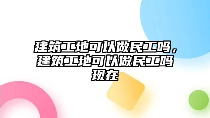 建筑工地可以做民工嗎，建筑工地可以做民工嗎現(xiàn)在