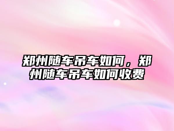 鄭州隨車吊車如何，鄭州隨車吊車如何收費