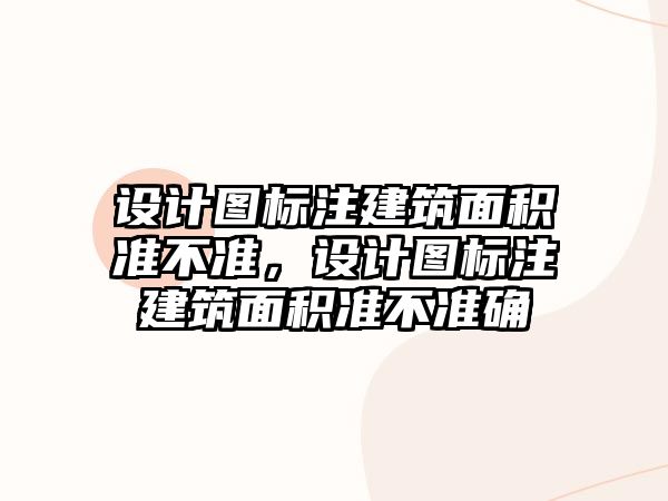 設(shè)計圖標注建筑面積準不準，設(shè)計圖標注建筑面積準不準確