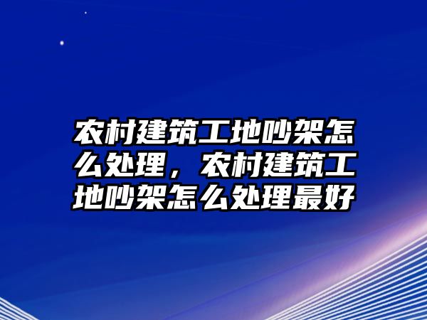 農(nóng)村建筑工地吵架怎么處理，農(nóng)村建筑工地吵架怎么處理最好