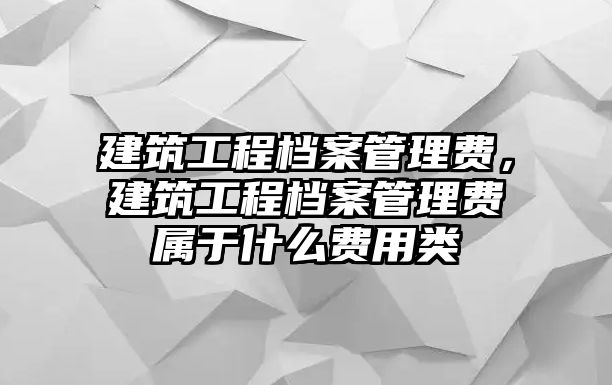 建筑工程檔案管理費，建筑工程檔案管理費屬于什么費用類