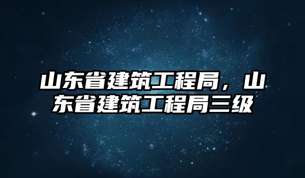 山東省建筑工程局，山東省建筑工程局三級