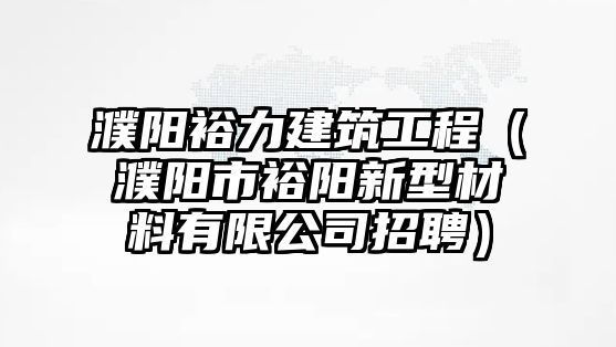 濮陽(yáng)裕力建筑工程（濮陽(yáng)市裕陽(yáng)新型材料有限公司招聘）