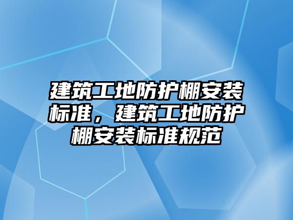 建筑工地防護棚安裝標準，建筑工地防護棚安裝標準規(guī)范