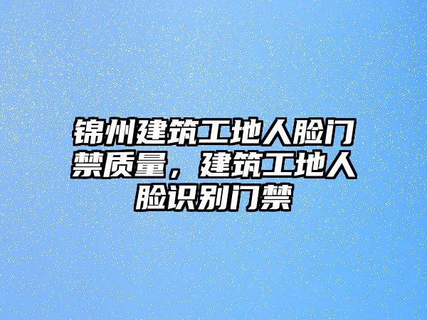 錦州建筑工地人臉門禁質量，建筑工地人臉識別門禁