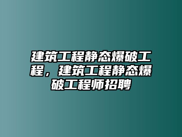 建筑工程靜態(tài)爆破工程，建筑工程靜態(tài)爆破工程師招聘