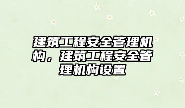 建筑工程安全管理機構，建筑工程安全管理機構設置