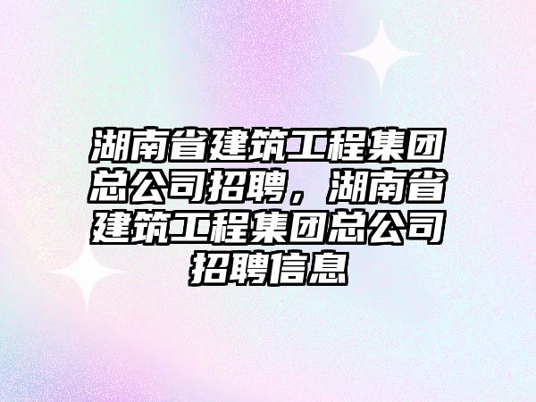 湖南省建筑工程集團(tuán)總公司招聘，湖南省建筑工程集團(tuán)總公司招聘信息