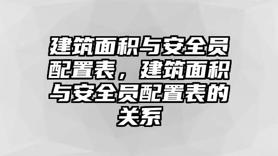 建筑面積與安全員配置表，建筑面積與安全員配置表的關(guān)系