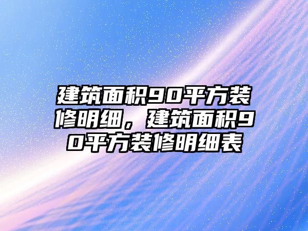 建筑面積90平方裝修明細(xì)，建筑面積90平方裝修明細(xì)表