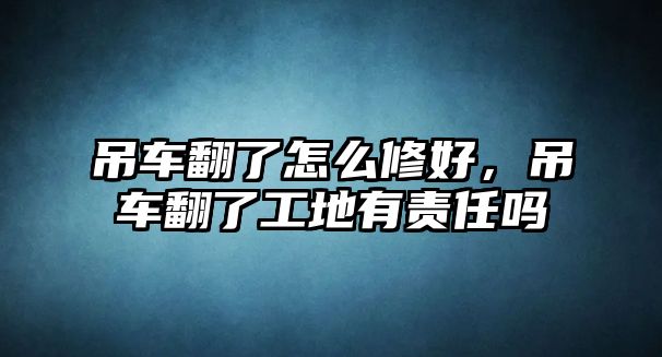 吊車翻了怎么修好，吊車翻了工地有責(zé)任嗎