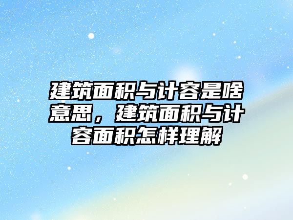 建筑面積與計(jì)容是啥意思，建筑面積與計(jì)容面積怎樣理解