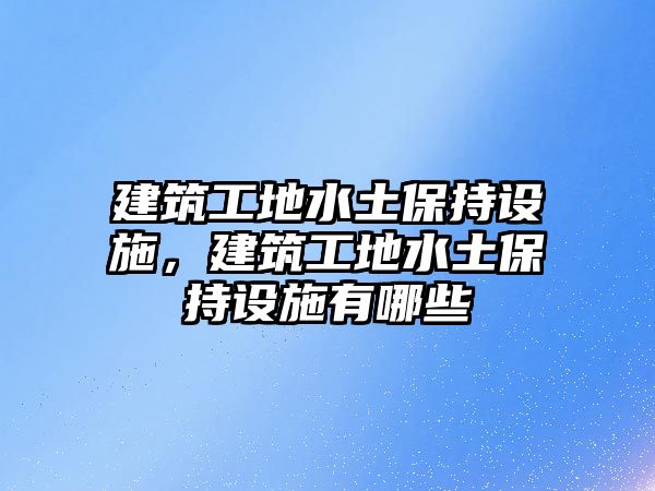 建筑工地水土保持設(shè)施，建筑工地水土保持設(shè)施有哪些