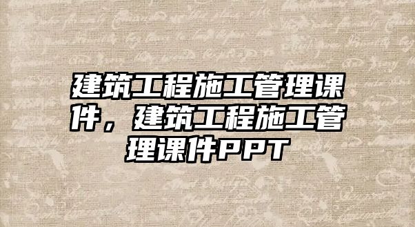 建筑工程施工管理課件，建筑工程施工管理課件PPT