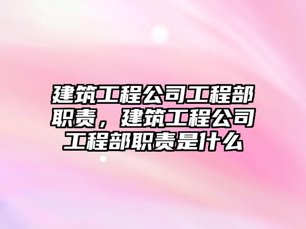 建筑工程公司工程部職責(zé)，建筑工程公司工程部職責(zé)是什么