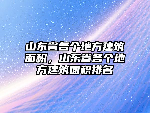 山東省各個地方建筑面積，山東省各個地方建筑面積排名