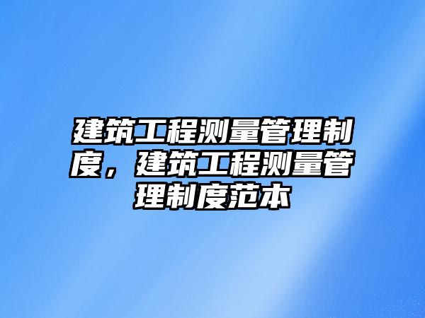 建筑工程測量管理制度，建筑工程測量管理制度范本