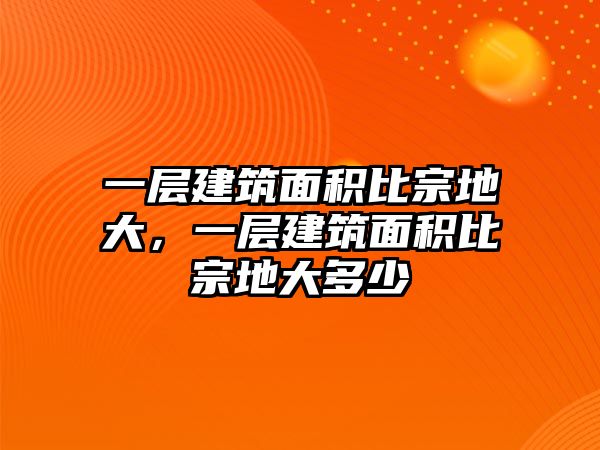 一層建筑面積比宗地大，一層建筑面積比宗地大多少