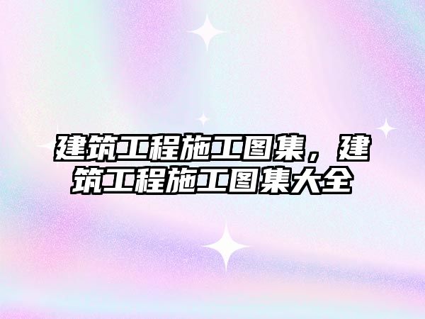 建筑工程施工圖集，建筑工程施工圖集大全